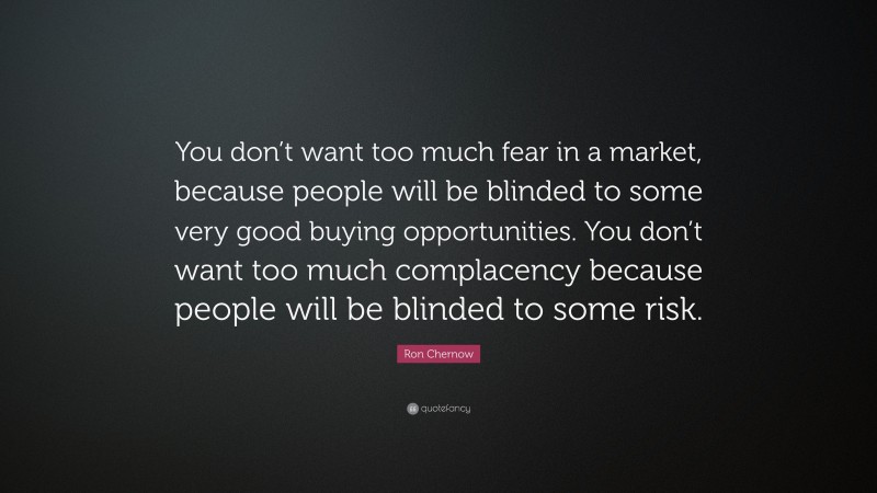 Ron Chernow Quote: “You don’t want too much fear in a market, because people will be blinded to some very good buying opportunities. You don’t want too much complacency because people will be blinded to some risk.”