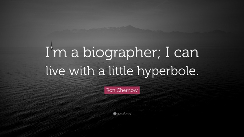 Ron Chernow Quote: “I’m a biographer; I can live with a little hyperbole.”