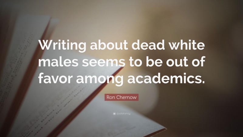 Ron Chernow Quote: “Writing about dead white males seems to be out of favor among academics.”