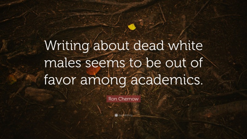 Ron Chernow Quote: “Writing about dead white males seems to be out of favor among academics.”