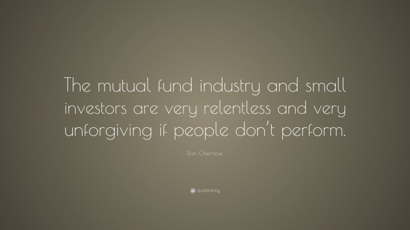 Ron Chernow Quote: “The mutual fund industry and small investors are very relentless and very unforgiving if people don’t perform.”