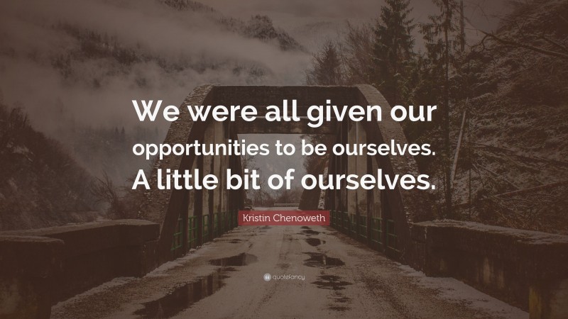 Kristin Chenoweth Quote: “We were all given our opportunities to be ourselves. A little bit of ourselves.”