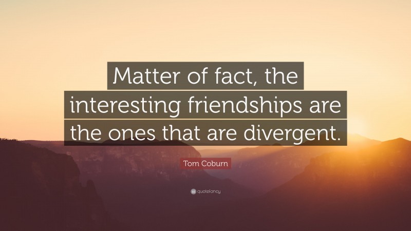 Tom Coburn Quote: “Matter of fact, the interesting friendships are the ones that are divergent.”