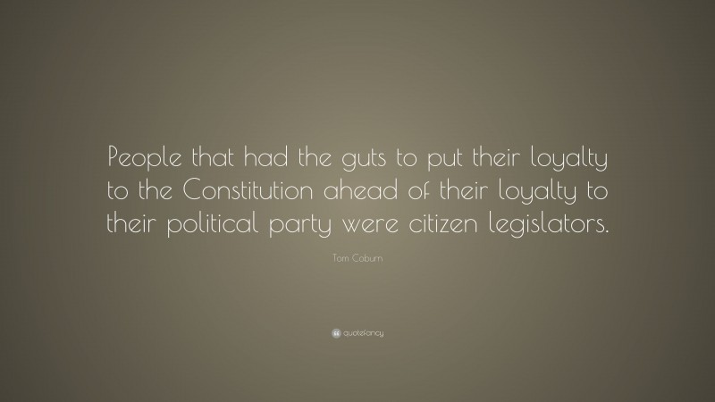 Tom Coburn Quote: “People that had the guts to put their loyalty to the Constitution ahead of their loyalty to their political party were citizen legislators.”