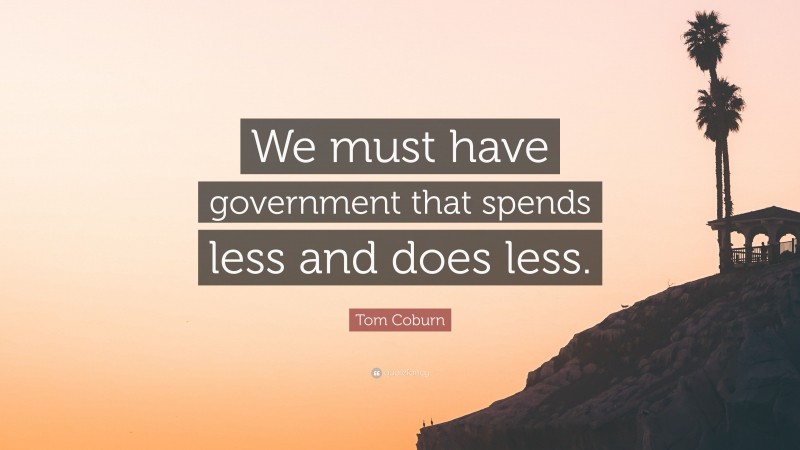 Tom Coburn Quote: “We must have government that spends less and does less.”