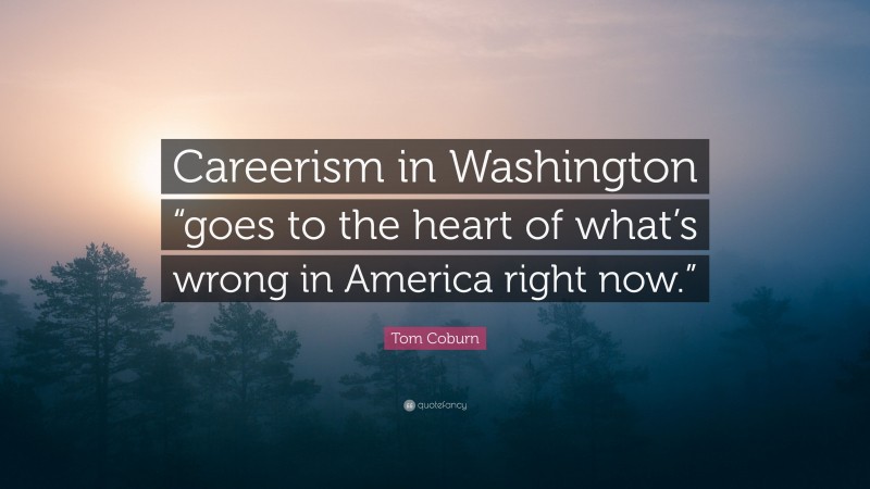 Tom Coburn Quote: “Careerism in Washington “goes to the heart of what’s wrong in America right now.””