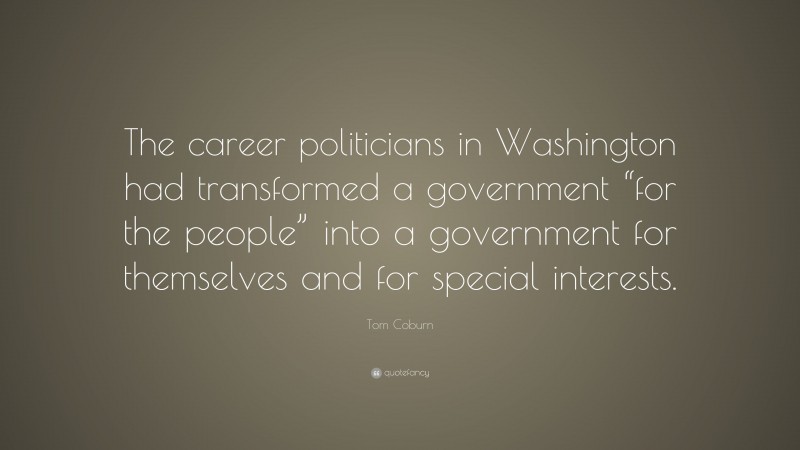Tom Coburn Quote: “The career politicians in Washington had transformed a government “for the people” into a government for themselves and for special interests.”