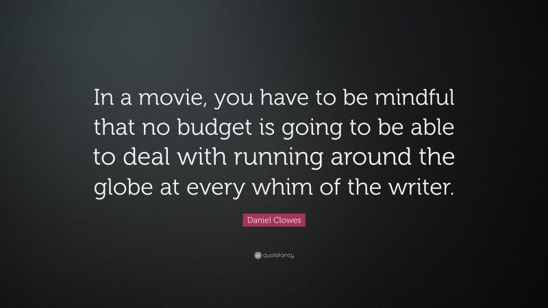 Daniel Clowes Quote: “In a movie, you have to be mindful that no budget is going to be able to deal with running around the globe at every whim of the writer.”