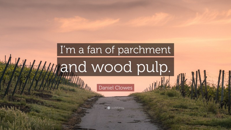 Daniel Clowes Quote: “I’m a fan of parchment and wood pulp.”