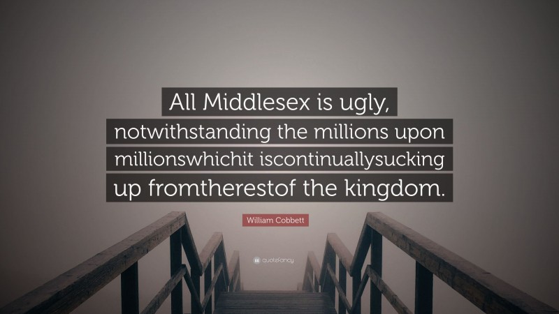 William Cobbett Quote: “All Middlesex is ugly, notwithstanding the millions upon millionswhichit iscontinuallysucking up fromtherestof the kingdom.”