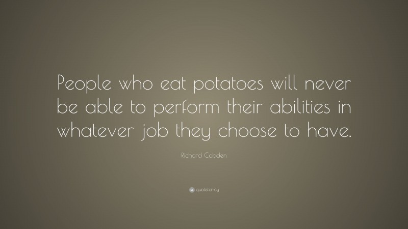 Richard Cobden Quote: “People who eat potatoes will never be able to perform their abilities in whatever job they choose to have.”