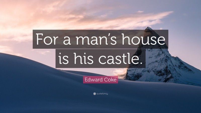 Edward Coke Quote: “For a man’s house is his castle.”