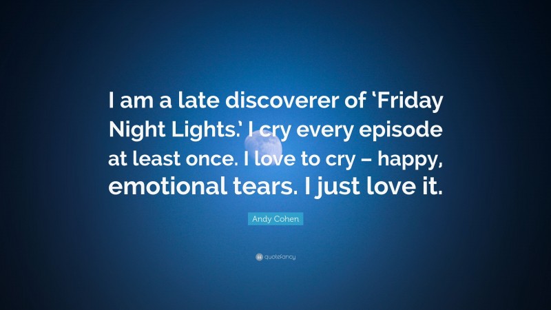 Andy Cohen Quote: “I am a late discoverer of ‘Friday Night Lights.’ I cry every episode at least once. I love to cry – happy, emotional tears. I just love it.”