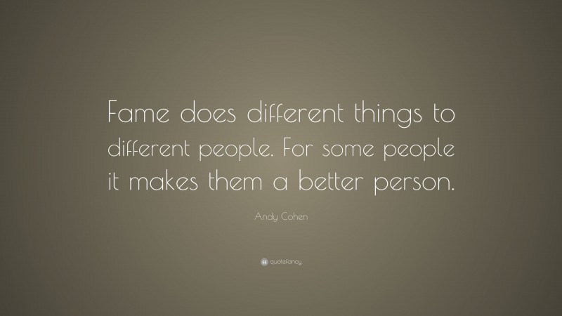Andy Cohen Quote: “Fame does different things to different people. For some people it makes them a better person.”