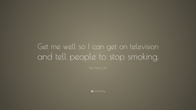Nat King Cole Quote: “Get me well so I can get on television and tell people to stop smoking.”