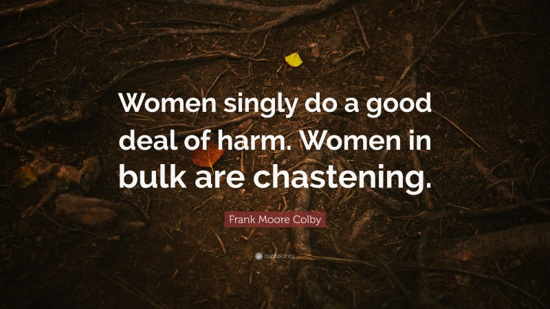 Frank Moore Colby Quote: “Women singly do a good deal of harm. Women in bulk are chastening.”