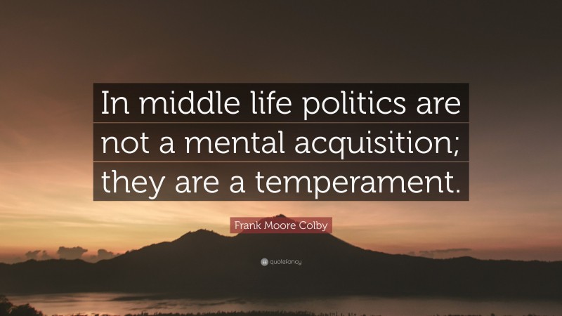 Frank Moore Colby Quote: “In middle life politics are not a mental acquisition; they are a temperament.”