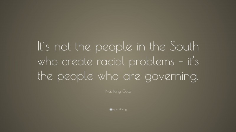 Nat King Cole Quote: “It’s not the people in the South who create racial problems – it’s the people who are governing.”