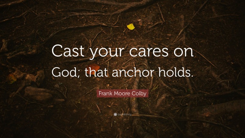 Frank Moore Colby Quote: “Cast your cares on God; that anchor holds.”