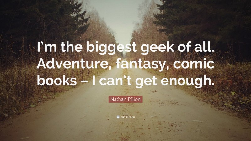 Nathan Fillion Quote: “I’m the biggest geek of all. Adventure, fantasy, comic books – I can’t get enough.”