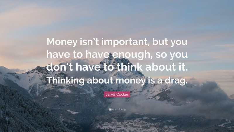 Jarvis Cocker Quote: “Money isn’t important, but you have to have enough, so you don’t have to think about it. Thinking about money is a drag.”