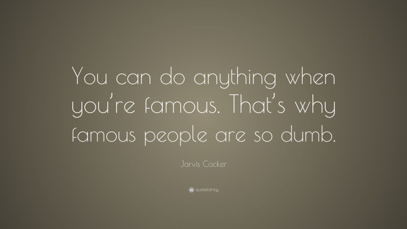 Jarvis Cocker Quote: “You can do anything when you’re famous. That’s why famous people are so dumb.”