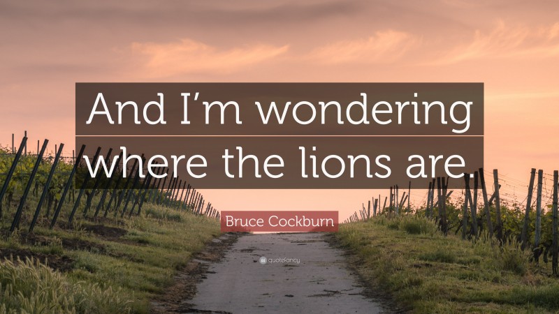 Bruce Cockburn Quote: “And I’m wondering where the lions are.”