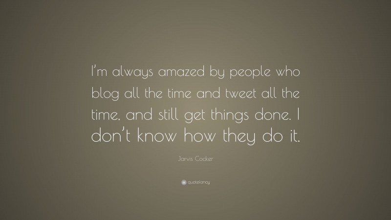 Jarvis Cocker Quote: “I’m always amazed by people who blog all the time and tweet all the time, and still get things done. I don’t know how they do it.”