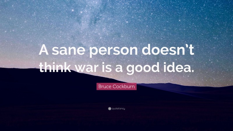 Bruce Cockburn Quote: “A sane person doesn’t think war is a good idea.”