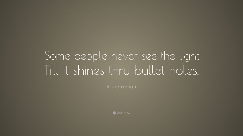 Bruce Cockburn Quote: “Some people never see the light Till it shines thru bullet holes.”