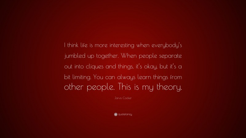 Jarvis Cocker Quote: “I think life is more interesting when everybody’s jumbled up together. When people separate out into cliques and things, it’s okay, but it’s a bit limiting. You can always learn things from other people. This is my theory.”