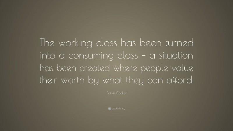 Jarvis Cocker Quote: “The working class has been turned into a consuming class – a situation has been created where people value their worth by what they can afford.”