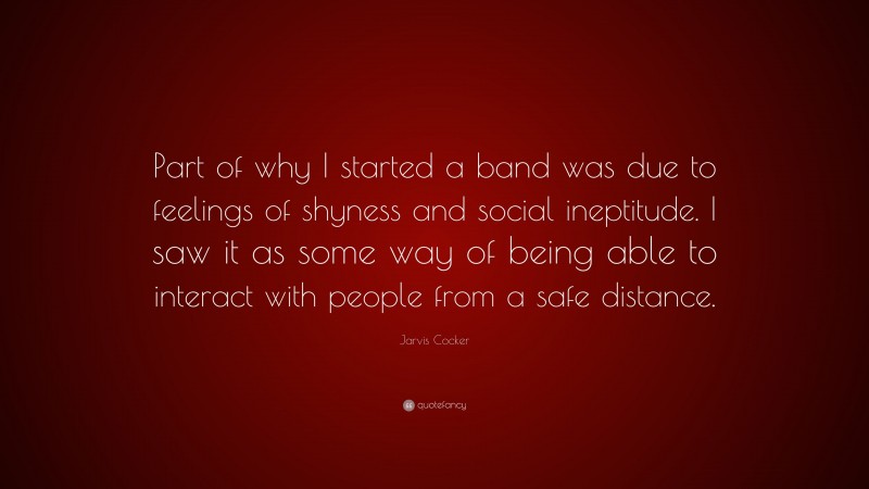 Jarvis Cocker Quote: “Part of why I started a band was due to feelings of shyness and social ineptitude. I saw it as some way of being able to interact with people from a safe distance.”