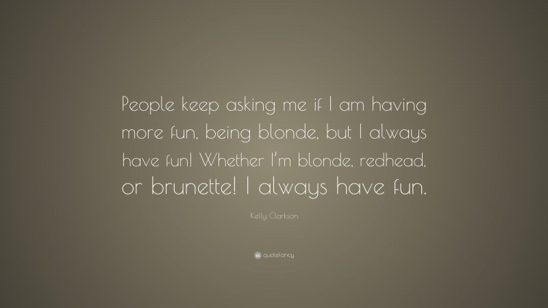Kelly Clarkson Quote: “People keep asking me if I am having more fun, being blonde, but I always have fun! Whether I’m blonde, redhead, or brunette! I always have fun.”