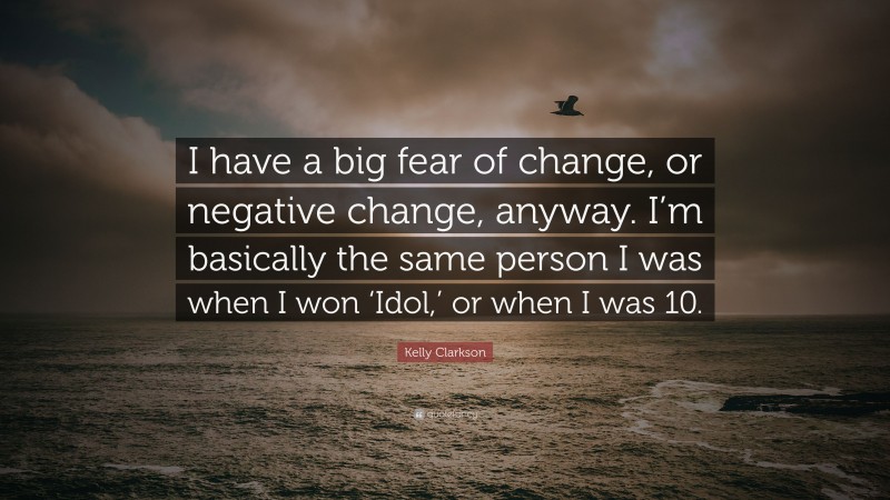 Kelly Clarkson Quote: “I have a big fear of change, or negative change, anyway. I’m basically the same person I was when I won ‘Idol,’ or when I was 10.”