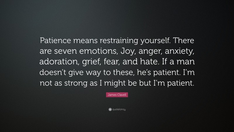 James Clavell Quote: “Patience means restraining yourself. There are seven emotions, Joy, anger, anxiety, adoration, grief, fear, and hate. If a man doesn’t give way to these, he’s patient. I’m not as strong as I might be but I’m patient.”
