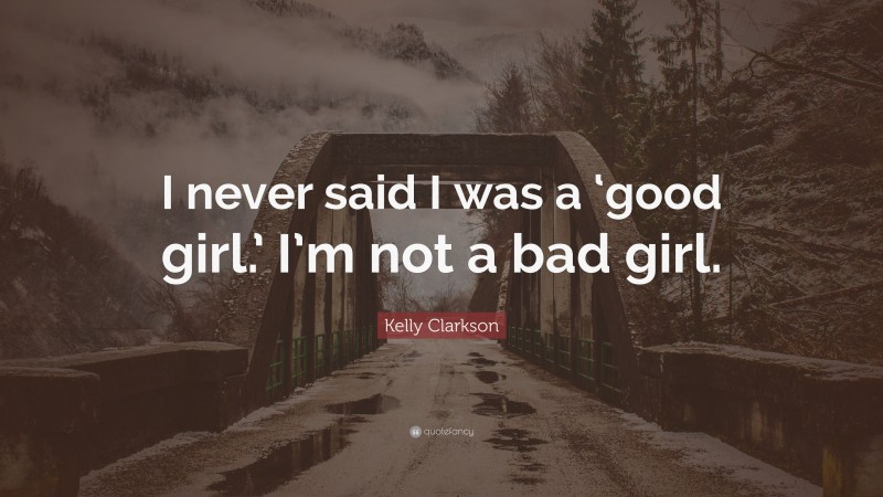 Kelly Clarkson Quote: “I never said I was a ‘good girl.’ I’m not a bad girl.”