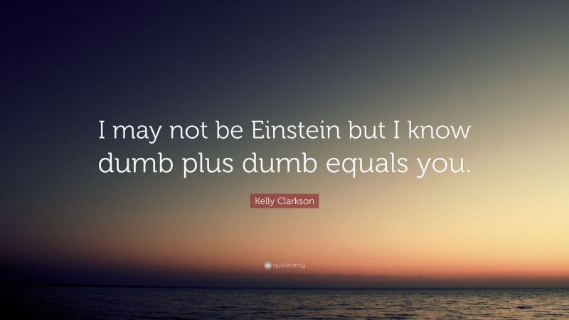 Kelly Clarkson Quote: “I may not be Einstein but I know dumb plus dumb equals you.”