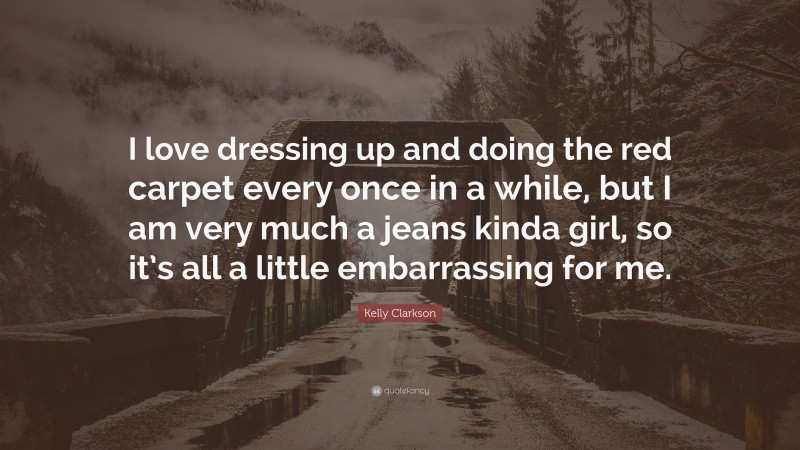 Kelly Clarkson Quote: “I love dressing up and doing the red carpet every once in a while, but I am very much a jeans kinda girl, so it’s all a little embarrassing for me.”