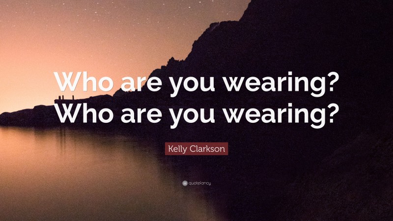 Kelly Clarkson Quote: “Who are you wearing? Who are you wearing?”
