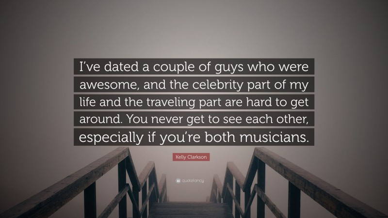 Kelly Clarkson Quote: “I’ve dated a couple of guys who were awesome, and the celebrity part of my life and the traveling part are hard to get around. You never get to see each other, especially if you’re both musicians.”