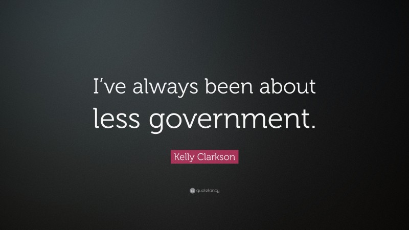 Kelly Clarkson Quote: “I’ve always been about less government.”