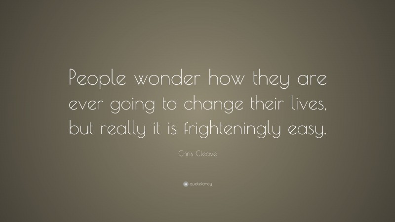 Chris Cleave Quote: “People wonder how they are ever going to change their lives, but really it is frighteningly easy.”