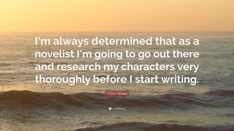 Chris Cleave Quote: “I’m always determined that as a novelist I’m going to go out there and research my characters very thoroughly before I start writing.”