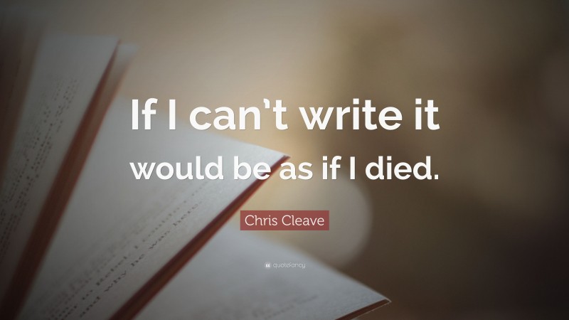 Chris Cleave Quote: “If I can’t write it would be as if I died.”