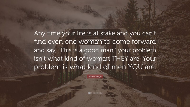 Pearl Cleage Quote: “Any time your life is at stake and you can’t find even one woman to come forward and say, ‘This is a good man,’ your problem isn’t what kind of woman THEY are. Your problem is what kind of men YOU are.”