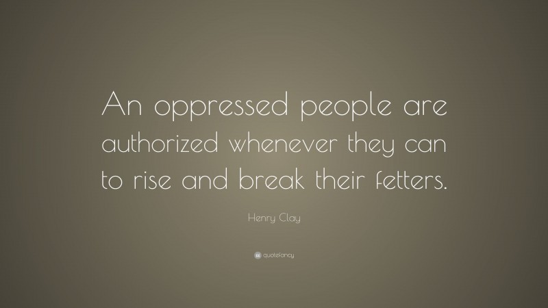 Henry Clay Quote: “An oppressed people are authorized whenever they can to rise and break their fetters.”