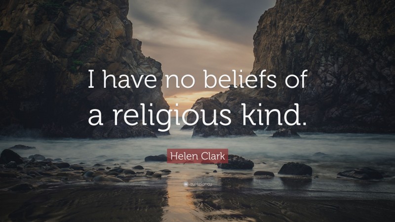 Helen Clark Quote: “I have no beliefs of a religious kind.”