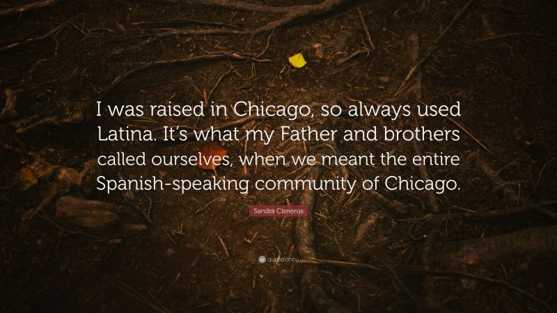 Sandra Cisneros Quote: “I was raised in Chicago, so always used Latina. It’s what my Father and brothers called ourselves, when we meant the entire Spanish-speaking community of Chicago.”