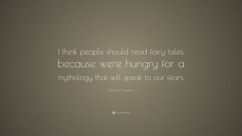 Sandra Cisneros Quote: “I think people should read fairy tales, because were hungry for a mythology that will speak to our fears.”